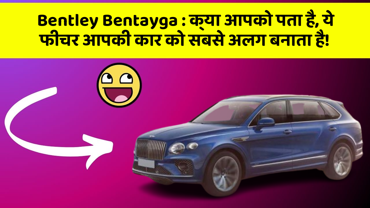 Bentley Bentayga : क्या आपको पता है, ये फीचर आपकी कार को सबसे अलग बनाता है!