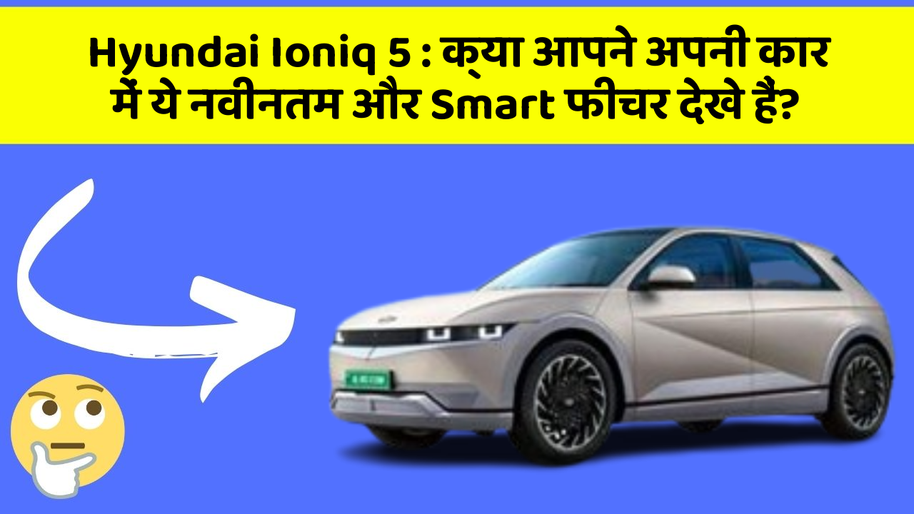 Hyundai Ioniq 5: क्या आपने अपनी कार में ये नवीनतम और Smart फीचर देखे हैं?