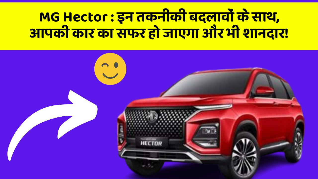 MG Hector: इन तकनीकी बदलावों के साथ, आपकी कार का सफर हो जाएगा और भी शानदार!
