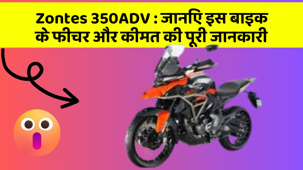 Zontes 350ADV : जानिए इस बाइक के फीचर और कीमत की पूरी जानकारी