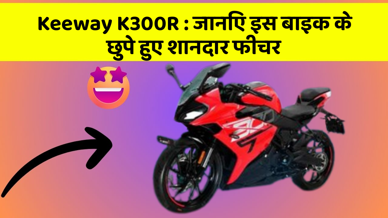 Keeway K300R : जानिए इस बाइक के छुपे हुए शानदार फीचर