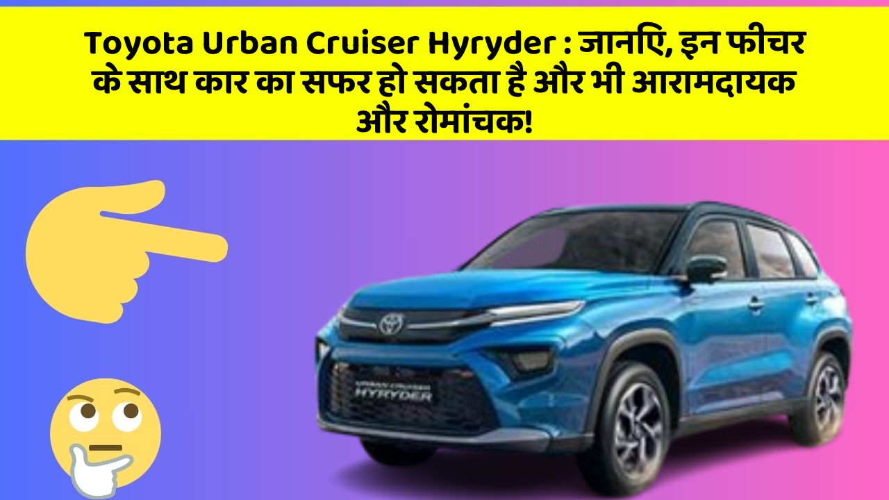 Toyota Urban Cruiser Hyryder: जानिए, इन फीचर के साथ कार का सफर हो सकता है और भी आरामदायक और रोमांचक!