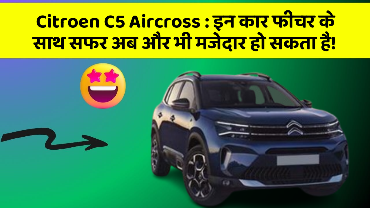 Citroen C5 Aircross : इन कार फीचर के साथ सफर अब और भी मजेदार हो सकता है!