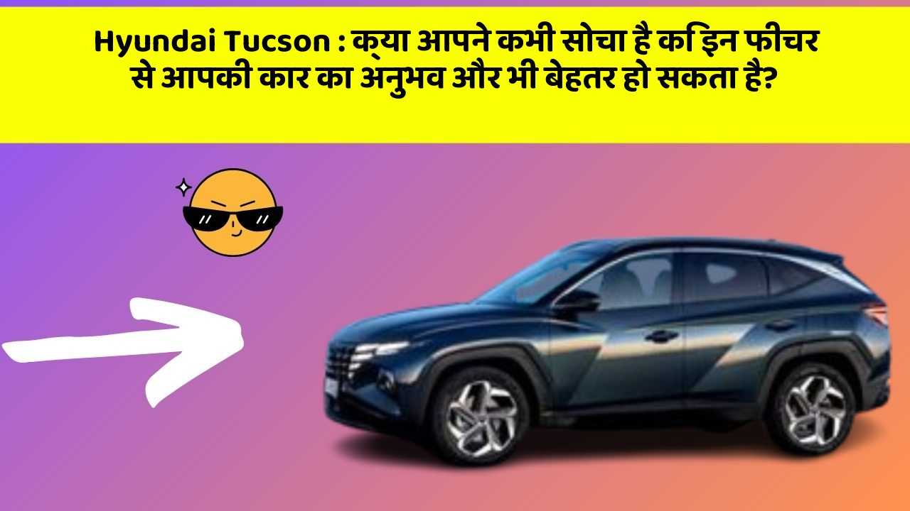 Hyundai Tucson: क्या आपने कभी सोचा है कि इन फीचर से आपकी कार का अनुभव और भी बेहतर हो सकता है?