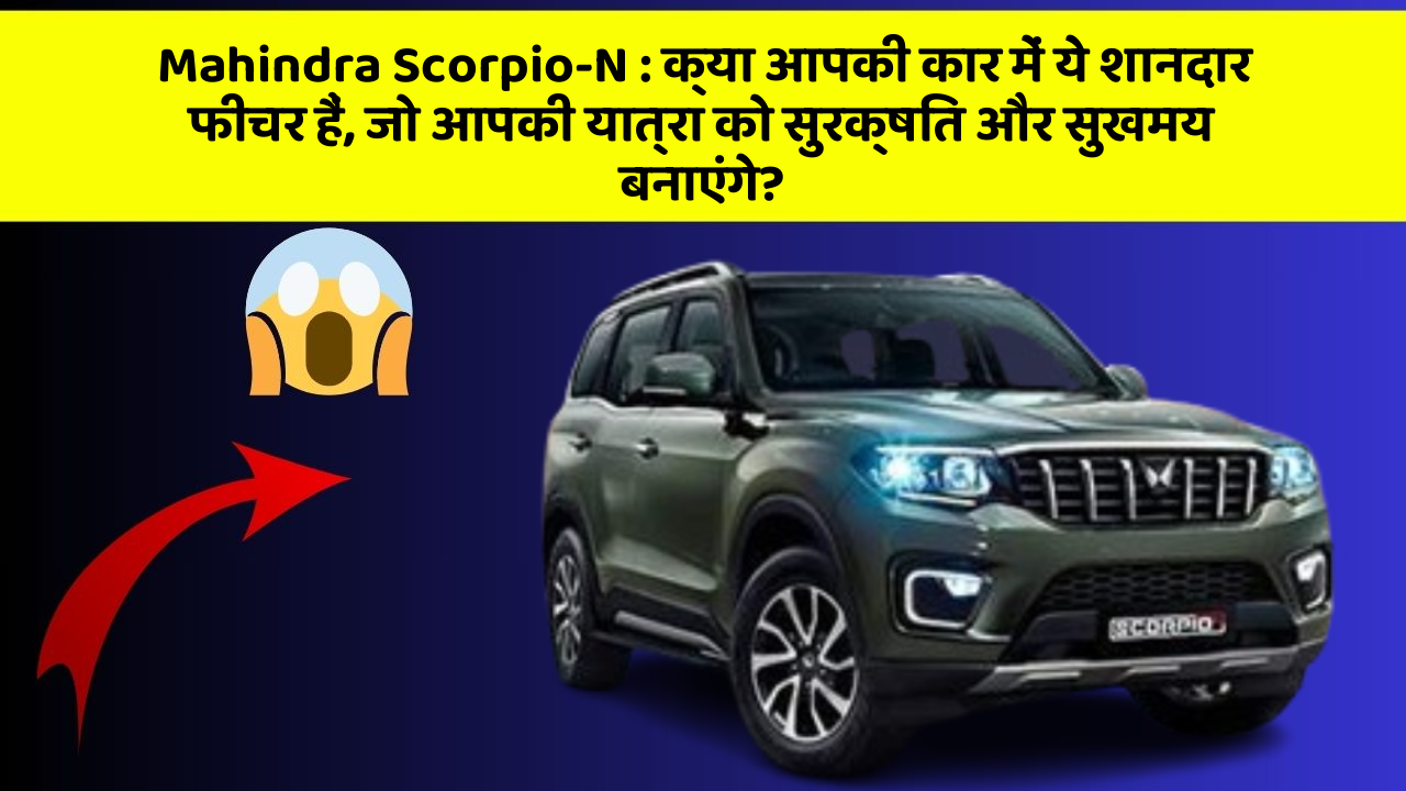 Mahindra Scorpio-N: क्या आपकी कार में ये शानदार फीचर हैं, जो आपकी यात्रा को सुरक्षित और सुखमय बनाएंगे?