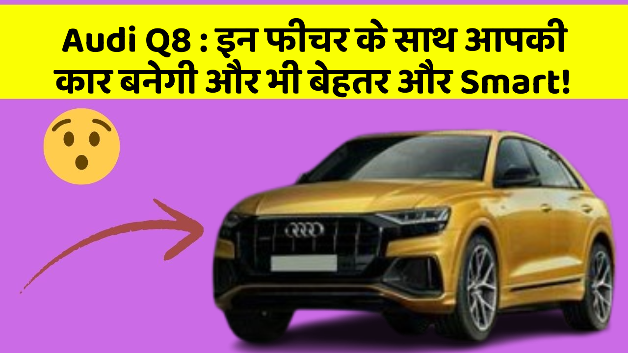Audi Q8 : इन फीचर के साथ आपकी कार बनेगी और भी बेहतर और Smart!