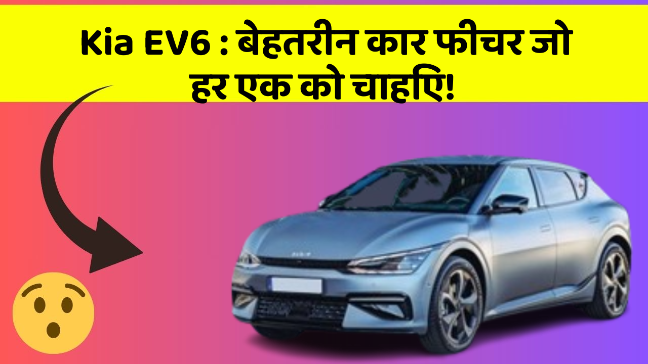 Kia EV6 : बेहतरीन कार फीचर जो हर एक को चाहिए!