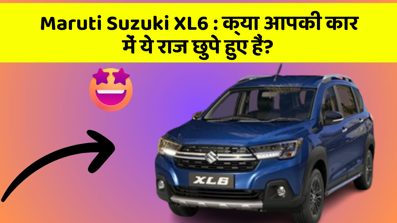 Maruti Suzuki XL6: क्या आपकी कार में ये राज छुपे हुए हैं?