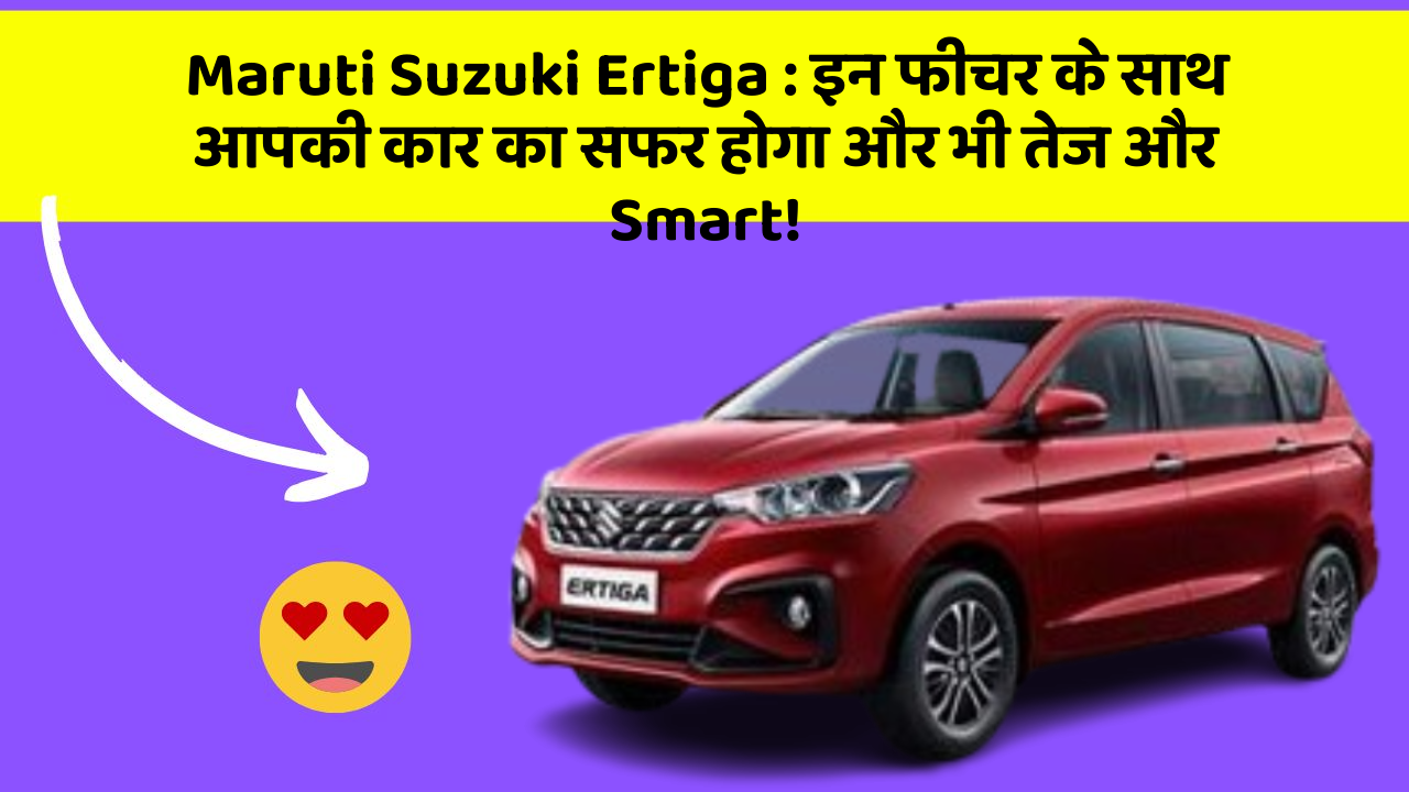 Maruti Suzuki Ertiga: इन फीचर के साथ आपकी कार का सफर होगा और भी तेज और Smart!
