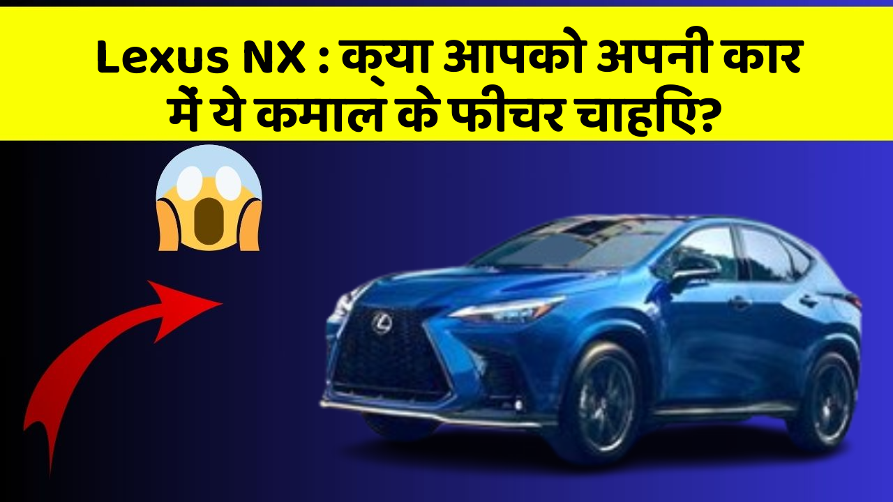 Lexus NX: क्या आपको अपनी कार में ये कमाल के फीचर चाहिए?