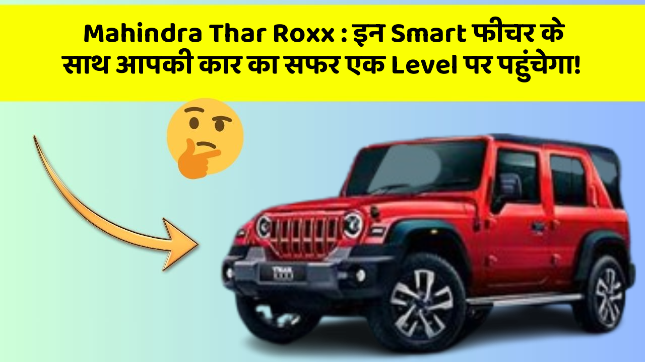 Mahindra Thar Roxx: इन Smart फीचर के साथ आपकी कार का सफर एक Level पर पहुंचेगा!