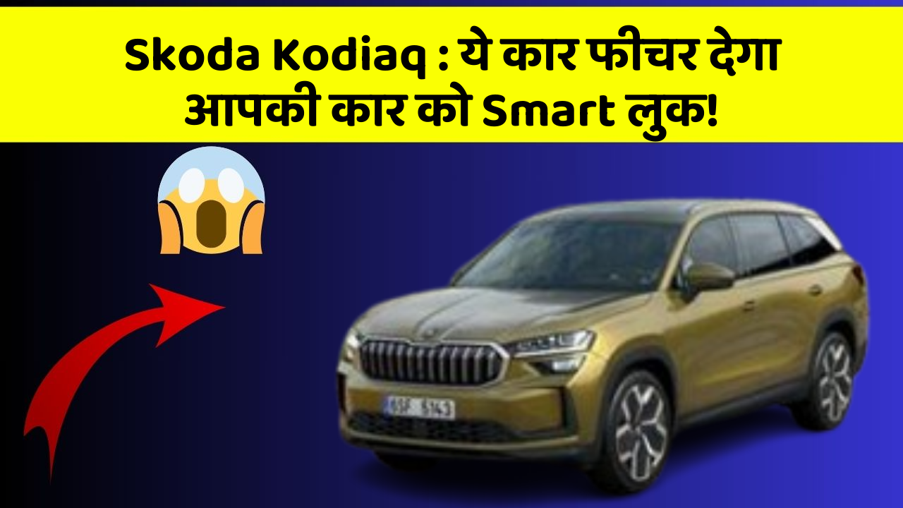 Skoda Kodiaq: ये कार फीचर देगा आपकी कार को Smart लुक!