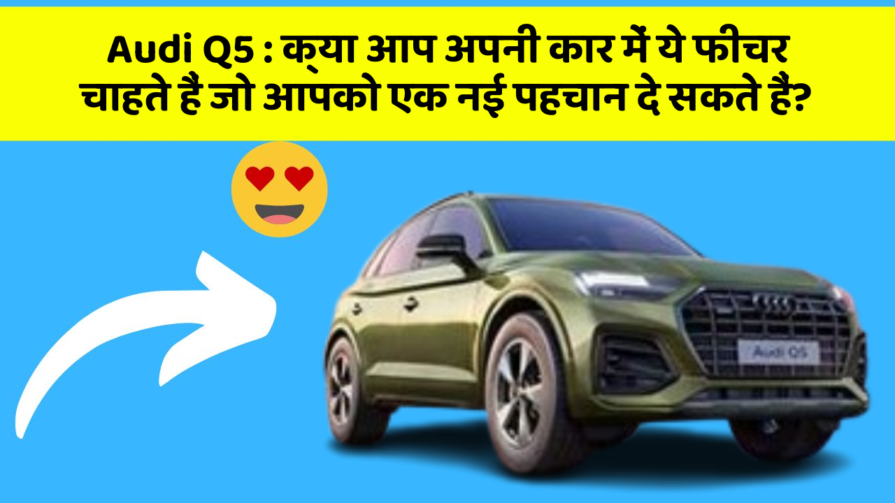 Audi Q5 : क्या आप अपनी कार में ये फीचर चाहते हैं जो आपको एक नई पहचान दे सकते हैं?