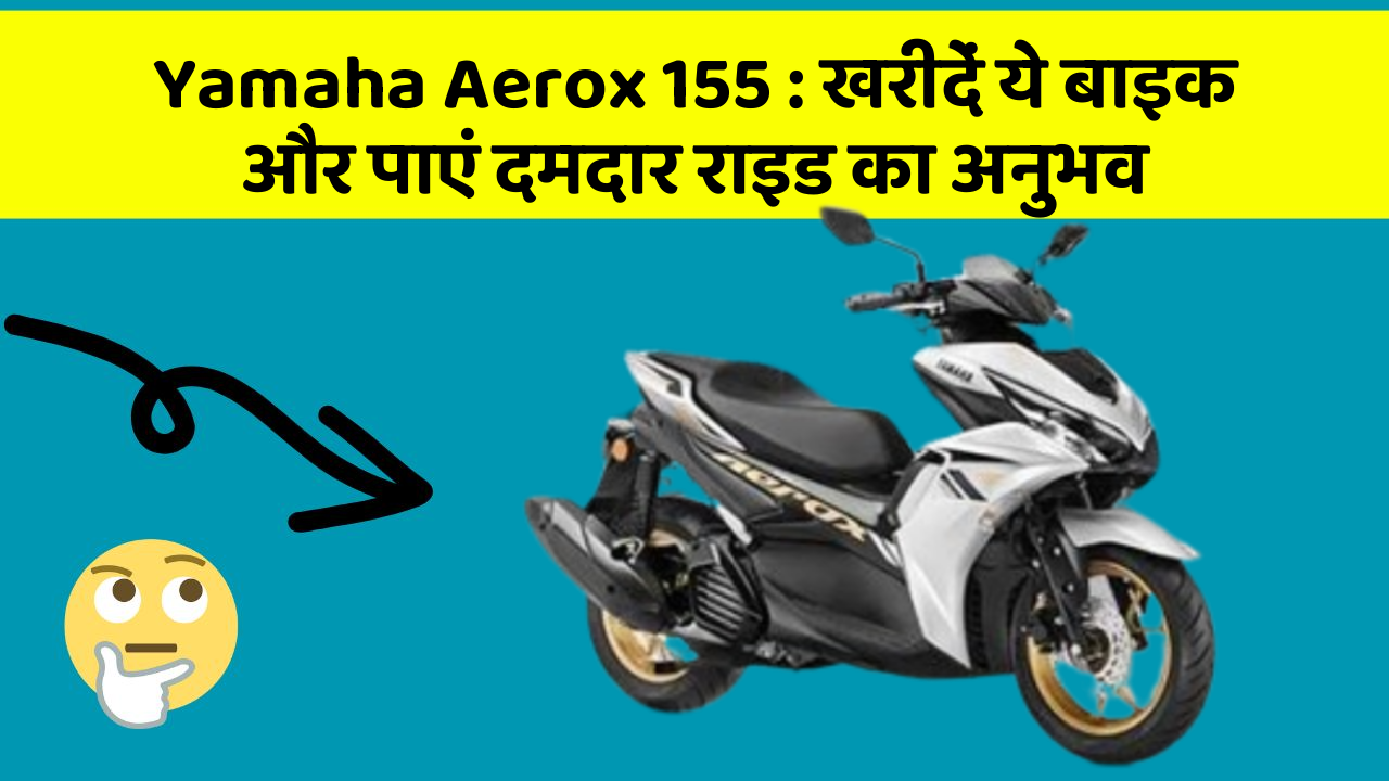 Yamaha Aerox 155: खरीदें ये बाइक और पाएं दमदार राइड का अनुभव