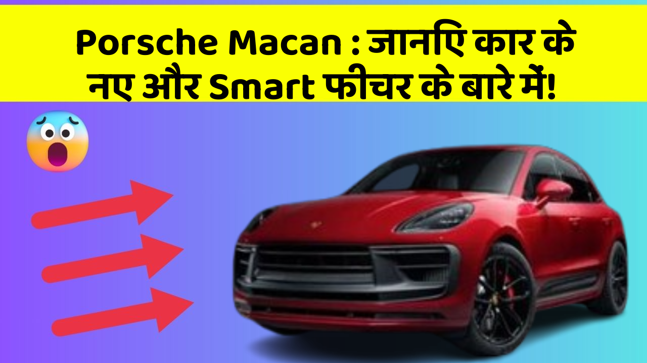 Porsche Macan : जानिए कार के नए और Smart फीचर के बारे में!