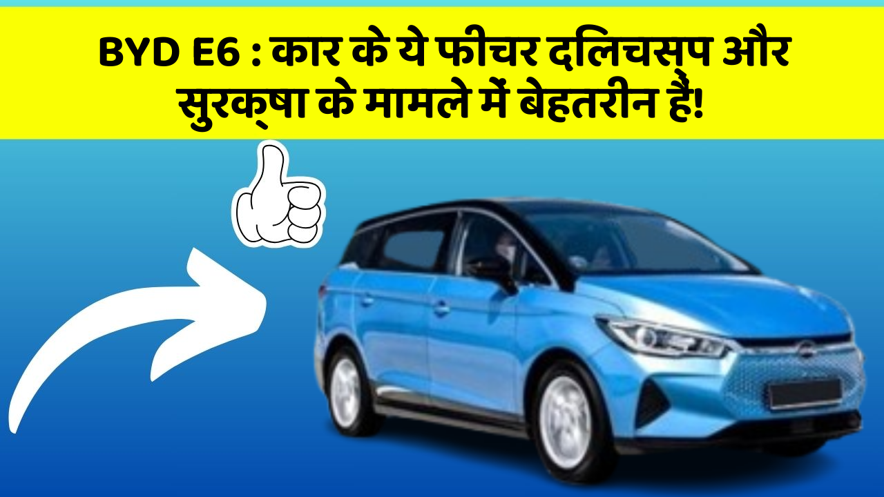 BYD E6: कार के ये फीचर दिलचस्प और सुरक्षा के मामले में बेहतरीन हैं!