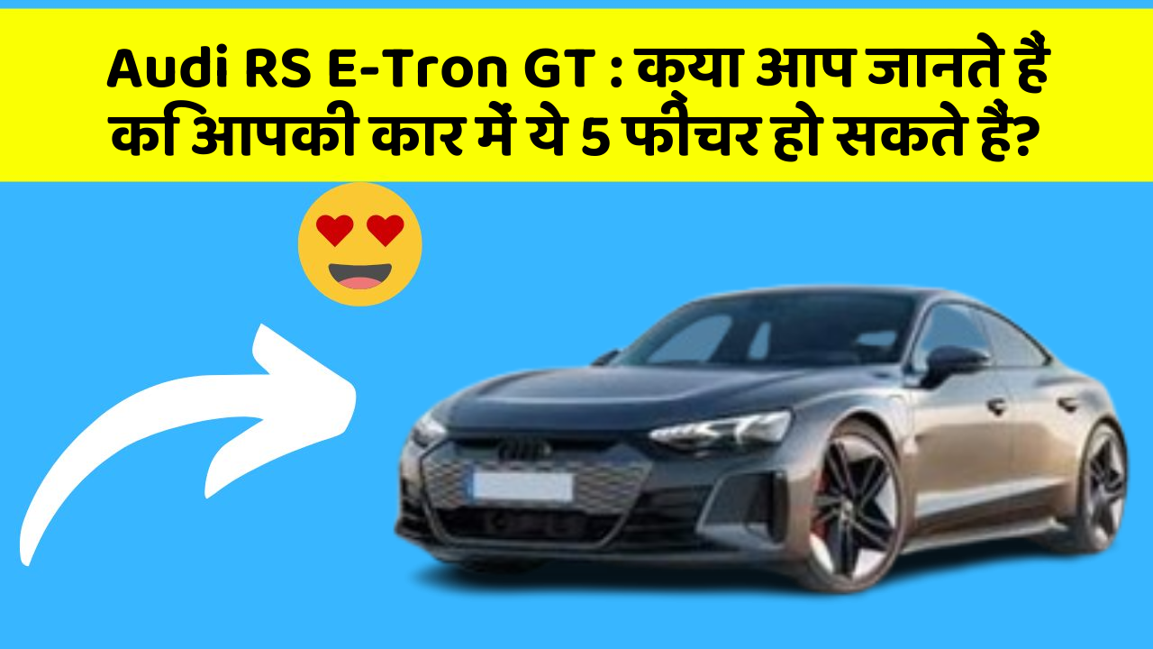 Audi RS E-Tron GT: क्या आप जानते हैं कि आपकी कार में ये 5 फीचर हो सकते हैं?