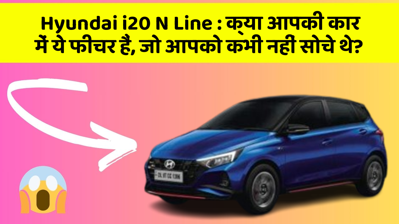 Hyundai i20 N Line: क्या आपकी कार में ये फीचर हैं, जो आपको कभी नहीं सोचे थे?