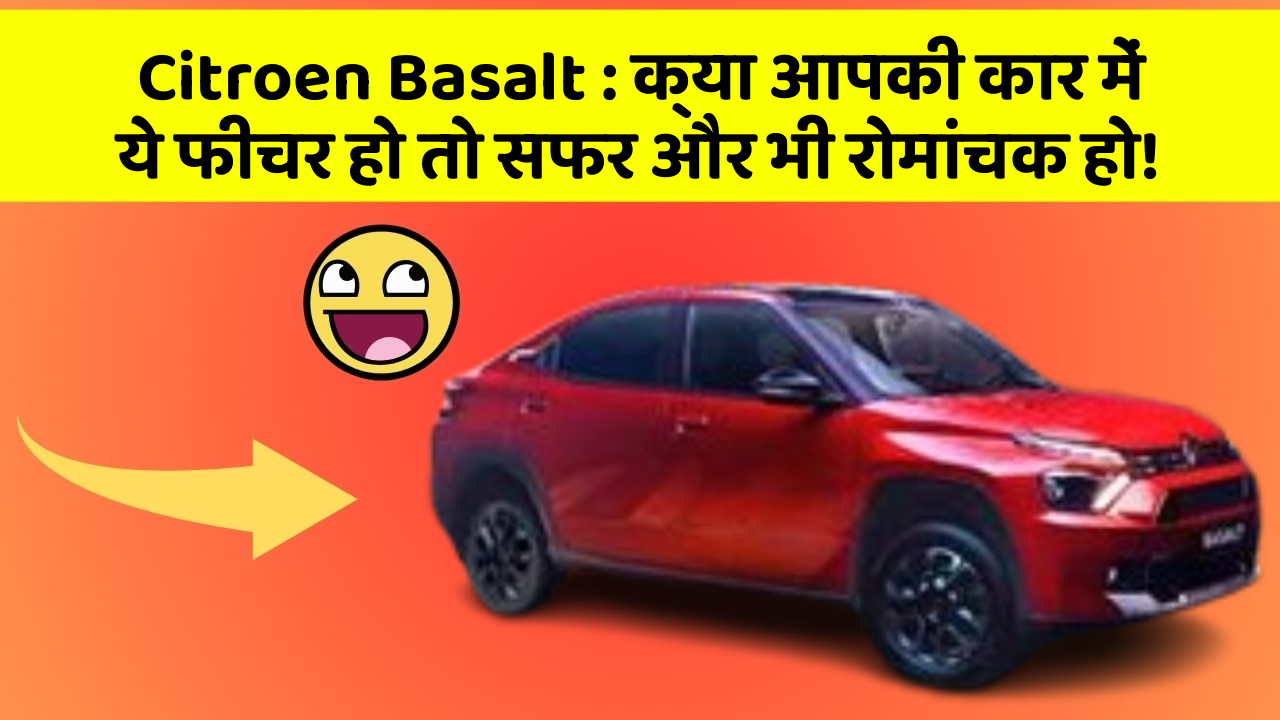 Citroen Basalt: क्या आपकी कार में ये फीचर हो तो सफर और भी रोमांचक हो!