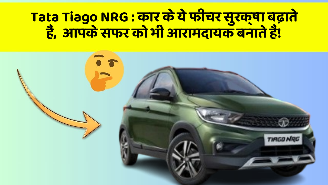 Tata Tiago NRG : कार के ये फीचर सुरक्षा बढ़ाते हैं,  आपके सफर को भी आरामदायक बनाते हैं!