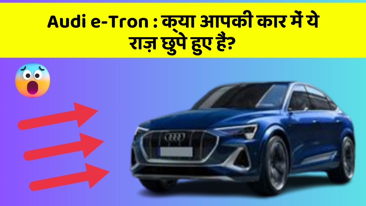 Audi e-Tron: क्या आपकी कार में ये राज़ छुपे हुए हैं?