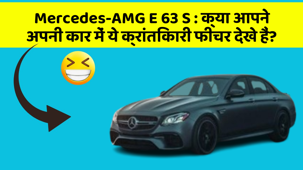 Mercedes-AMG E 63 S: क्या आपने अपनी कार में ये क्रांतिकारी फीचर देखे हैं?