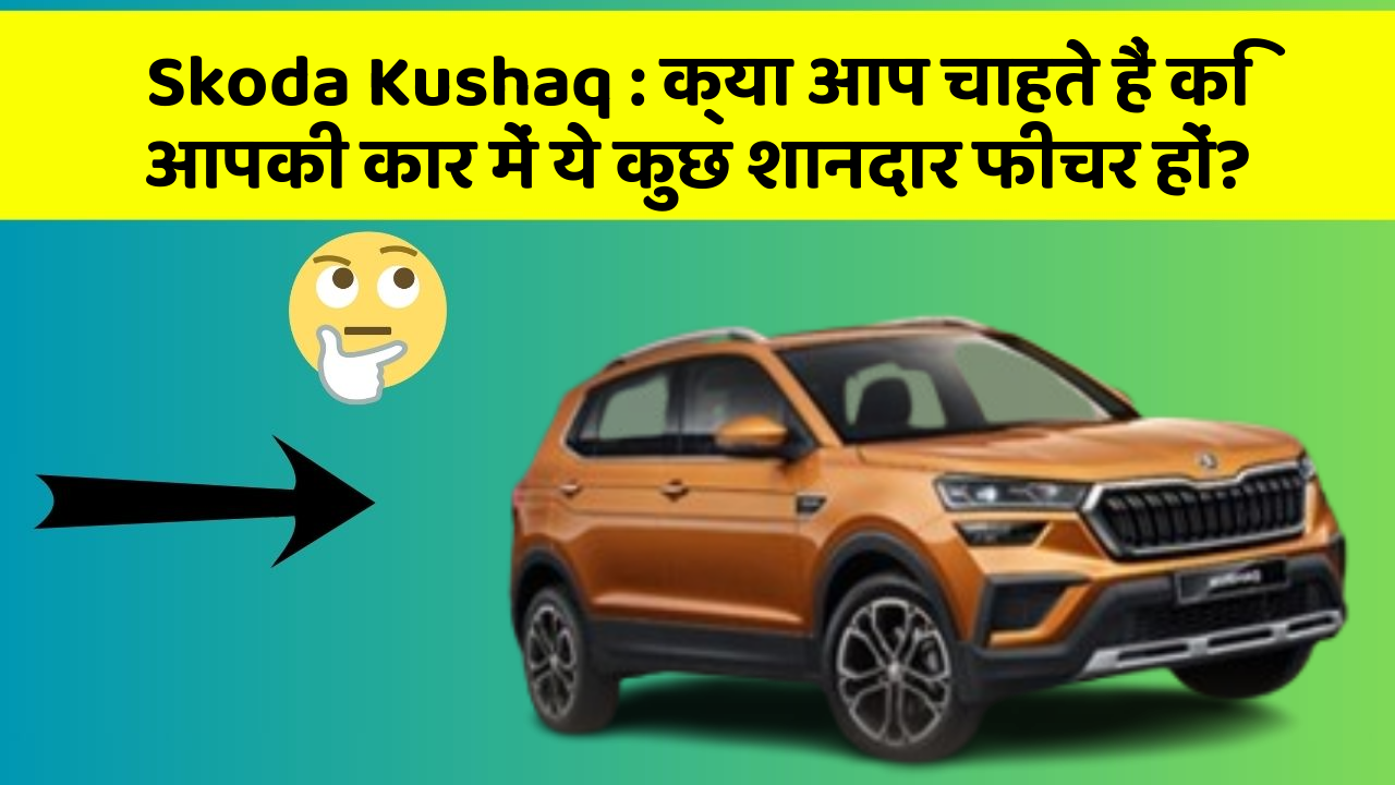 Skoda Kushaq : क्या आप चाहते हैं कि आपकी कार में ये कुछ शानदार फीचर हों?