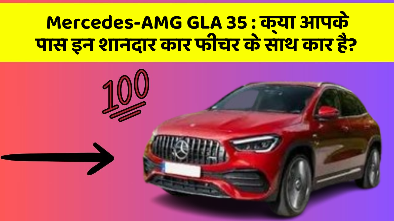 Mercedes-AMG GLA 35: क्या आपके पास इन शानदार कार फीचर के साथ कार है?