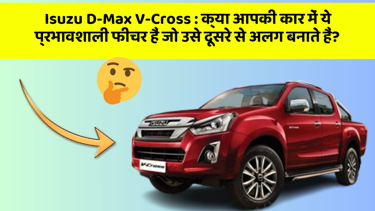 Isuzu D-Max V-Cross: क्या आपकी कार में ये प्रभावशाली फीचर हैं जो उसे दूसरे से अलग बनाते हैं?