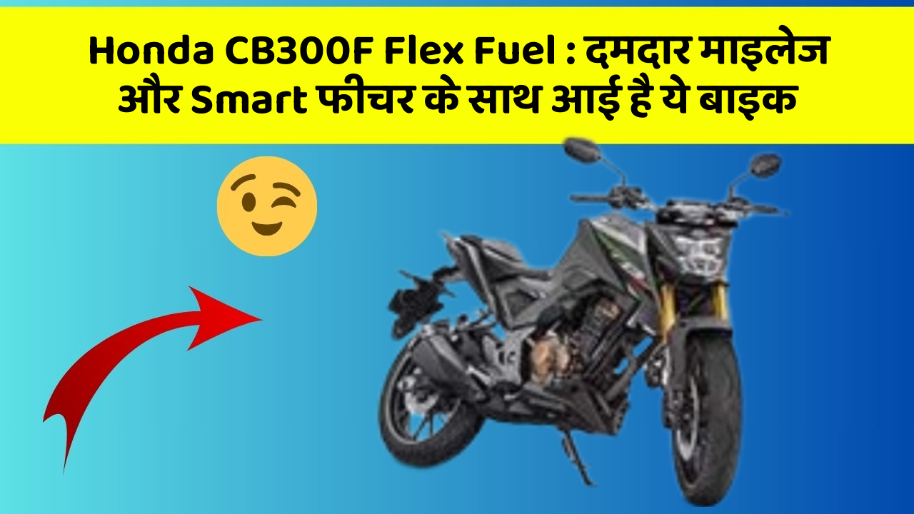 Honda CB300F Flex Fuel: दमदार माइलेज और Smart फीचर के साथ आई है ये बाइक