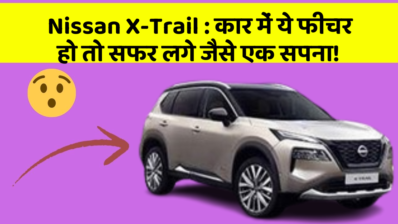 Nissan X-Trail: कार में ये फीचर हो तो सफर लगे जैसे एक सपना!