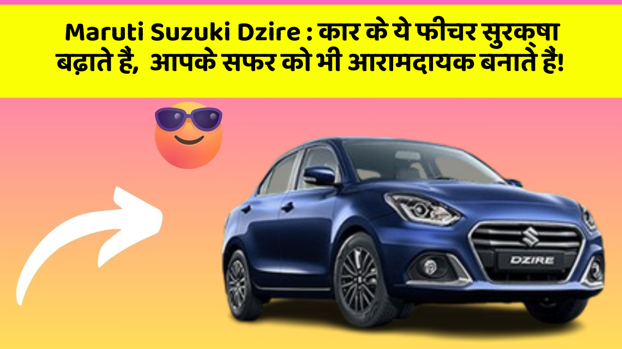 Maruti Suzuki Dzire : कार के ये फीचर सुरक्षा बढ़ाते हैं,  आपके सफर को भी आरामदायक बनाते हैं!