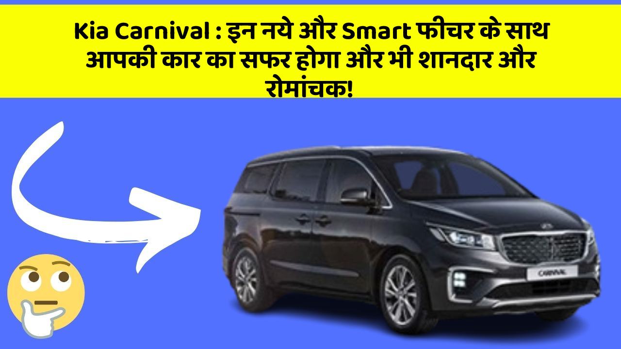 Kia Carnival : इन नये और Smart फीचर के साथ आपकी कार का सफर होगा और भी शानदार और रोमांचक!