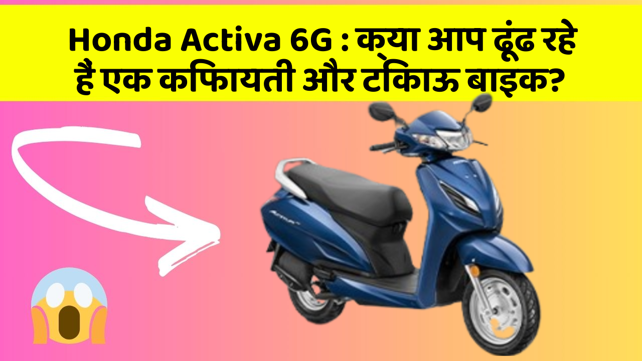 Honda Activa 6G: क्या आप ढूंढ रहे हैं एक किफायती और टिकाऊ बाइक?