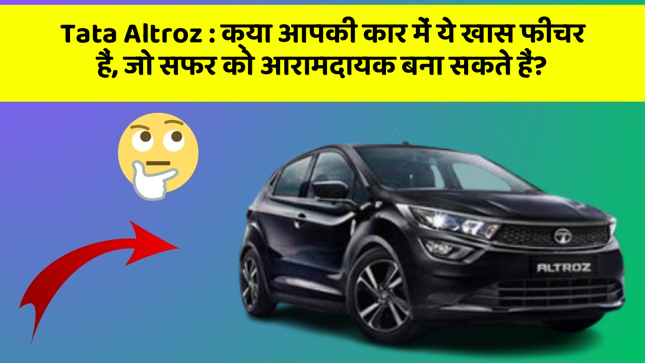 Tata Altroz: क्या आपकी कार में ये खास फीचर हैं, जो सफर को आरामदायक बना सकते हैं?