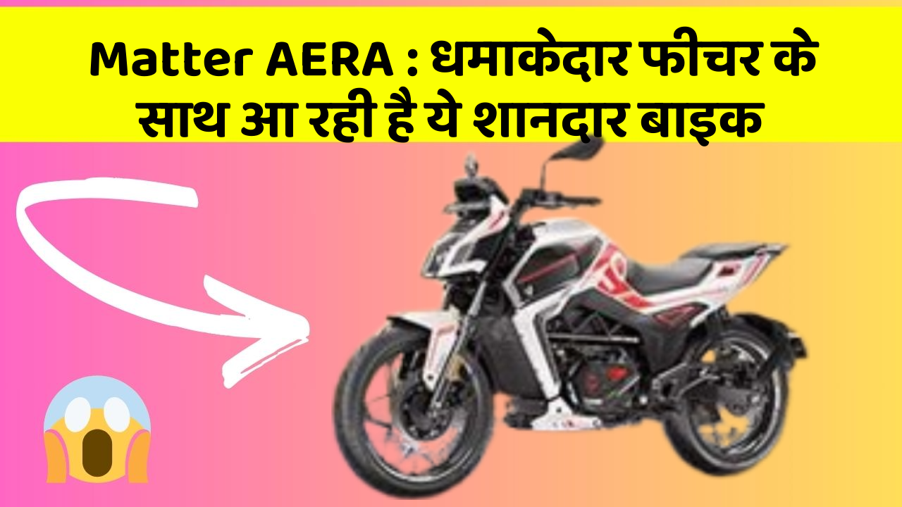 Matter AERA : धमाकेदार फीचर के साथ आ रही है ये शानदार बाइक