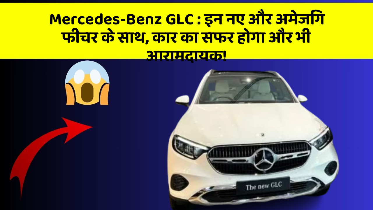 Mercedes-Benz GLC: इन नए और अमेजिंग फीचर के साथ, कार का सफर होगा और भी आरामदायक!