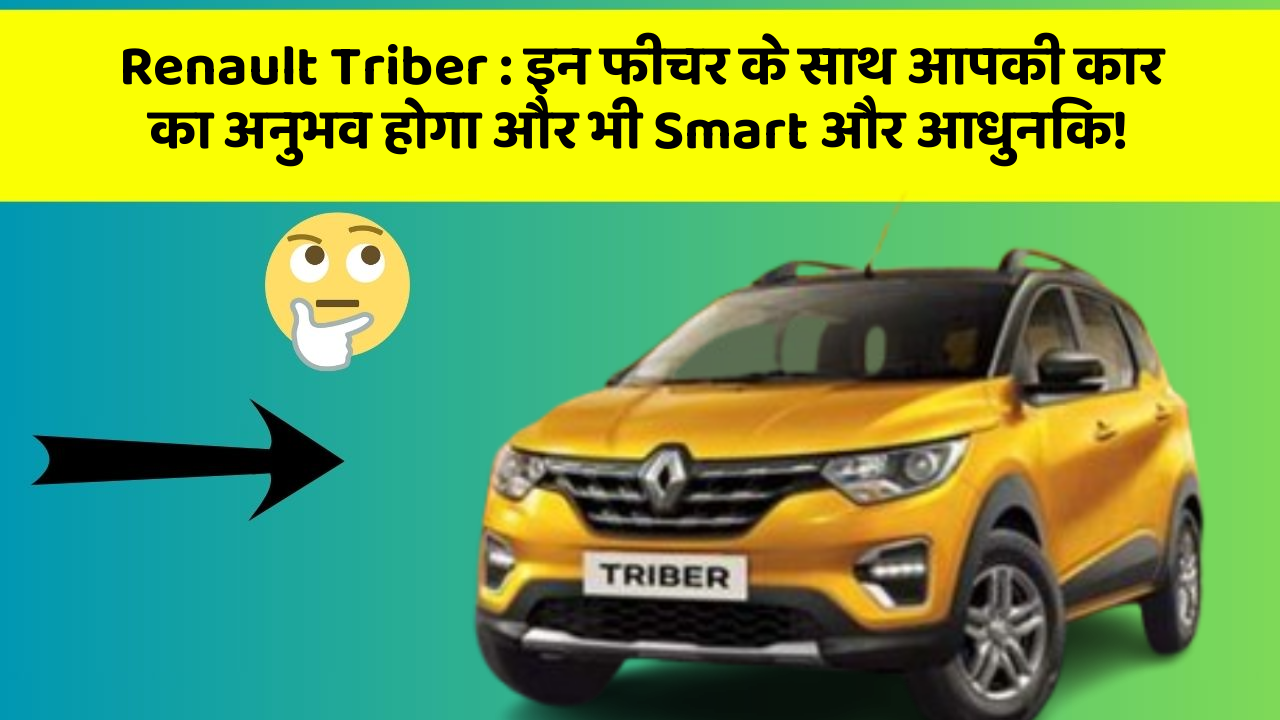 Renault Triber: इन फीचर के साथ आपकी कार का अनुभव होगा और भी Smart और आधुनिक!