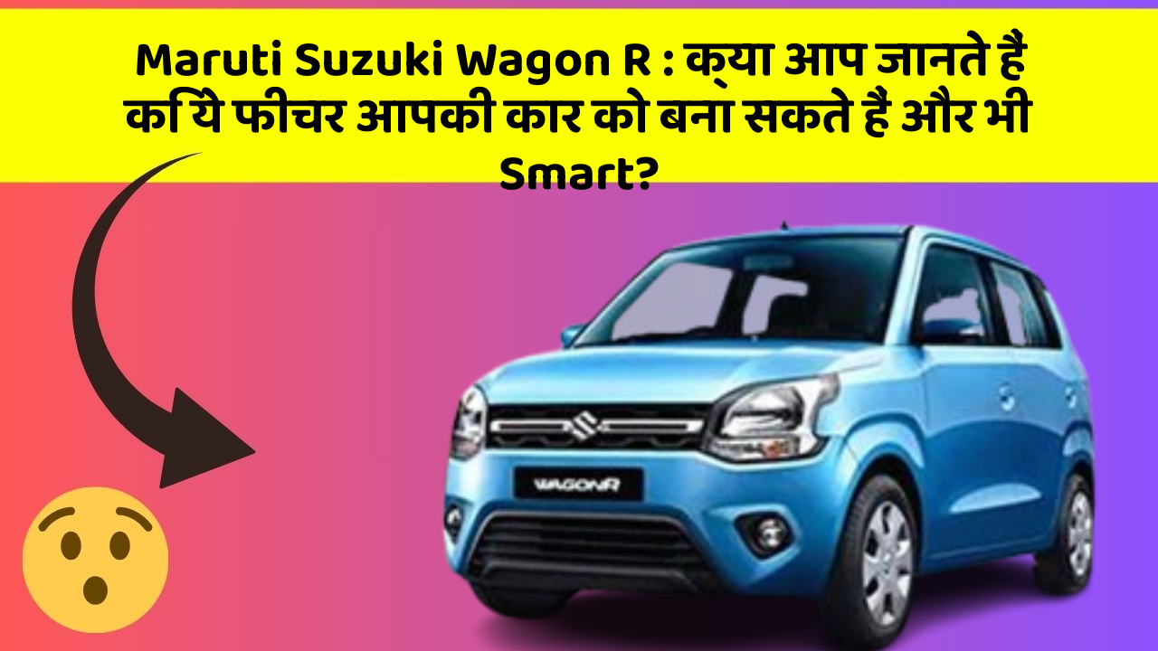 Maruti Suzuki Wagon R: क्या आप जानते हैं कि ये फीचर आपकी कार को बना सकते हैं और भी Smart?