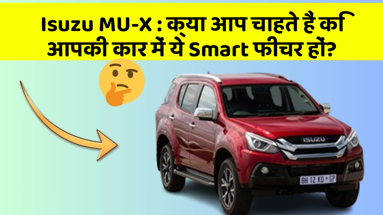 Isuzu MU-X: क्या आप चाहते हैं कि आपकी कार में ये Smart फीचर हों?