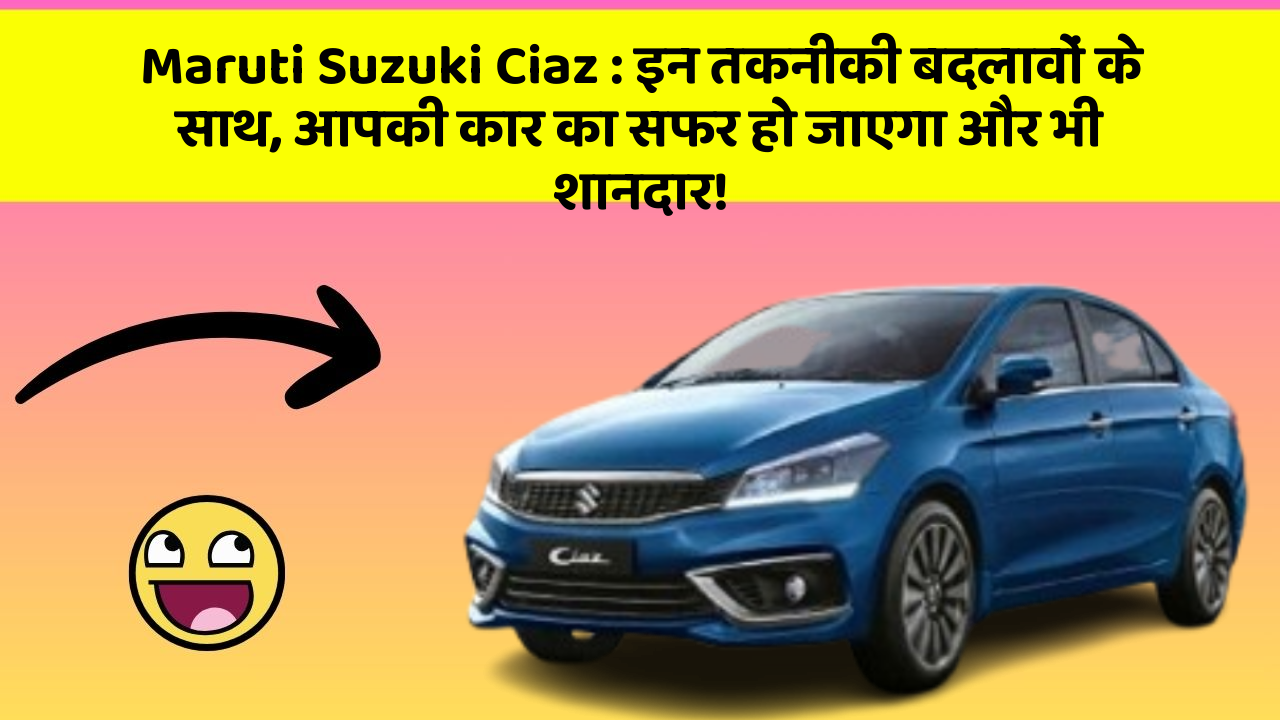 Maruti Suzuki Ciaz: इन तकनीकी बदलावों के साथ, आपकी कार का सफर हो जाएगा और भी शानदार!