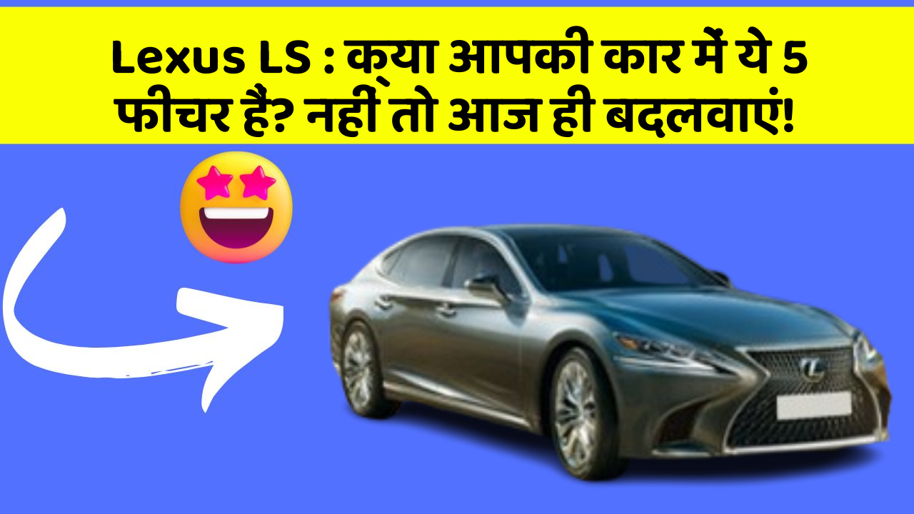 Lexus LS: क्या आपकी कार में ये 5 फीचर हैं? नहीं तो आज ही बदलवाएं!