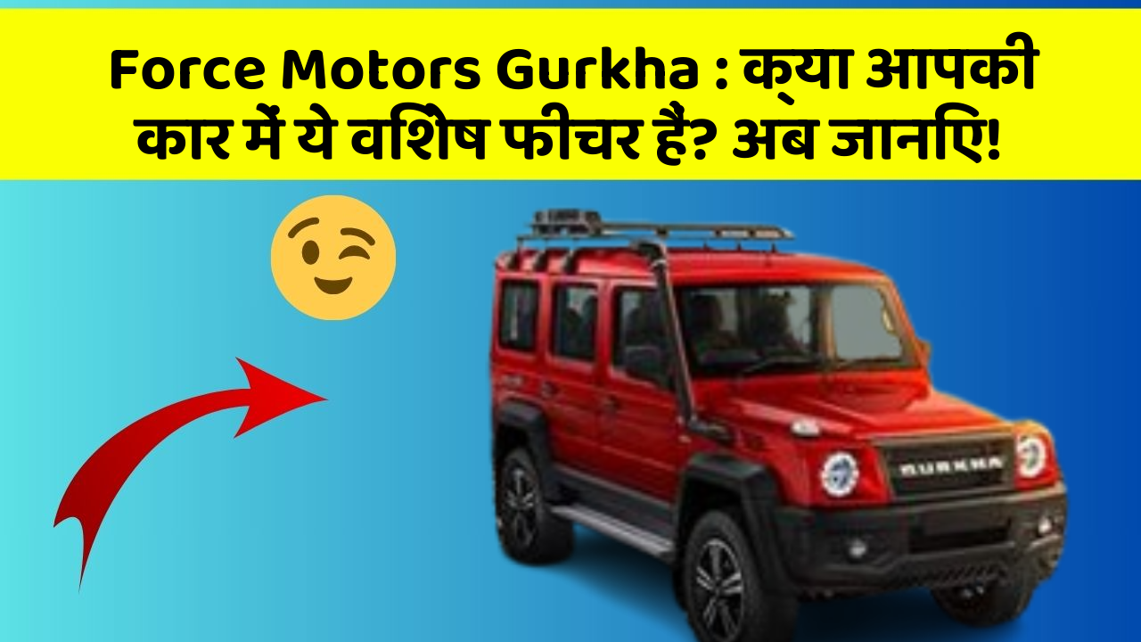 Force Motors Gurkha: क्या आपकी कार में ये विशेष फीचर हैं? अब जानिए!