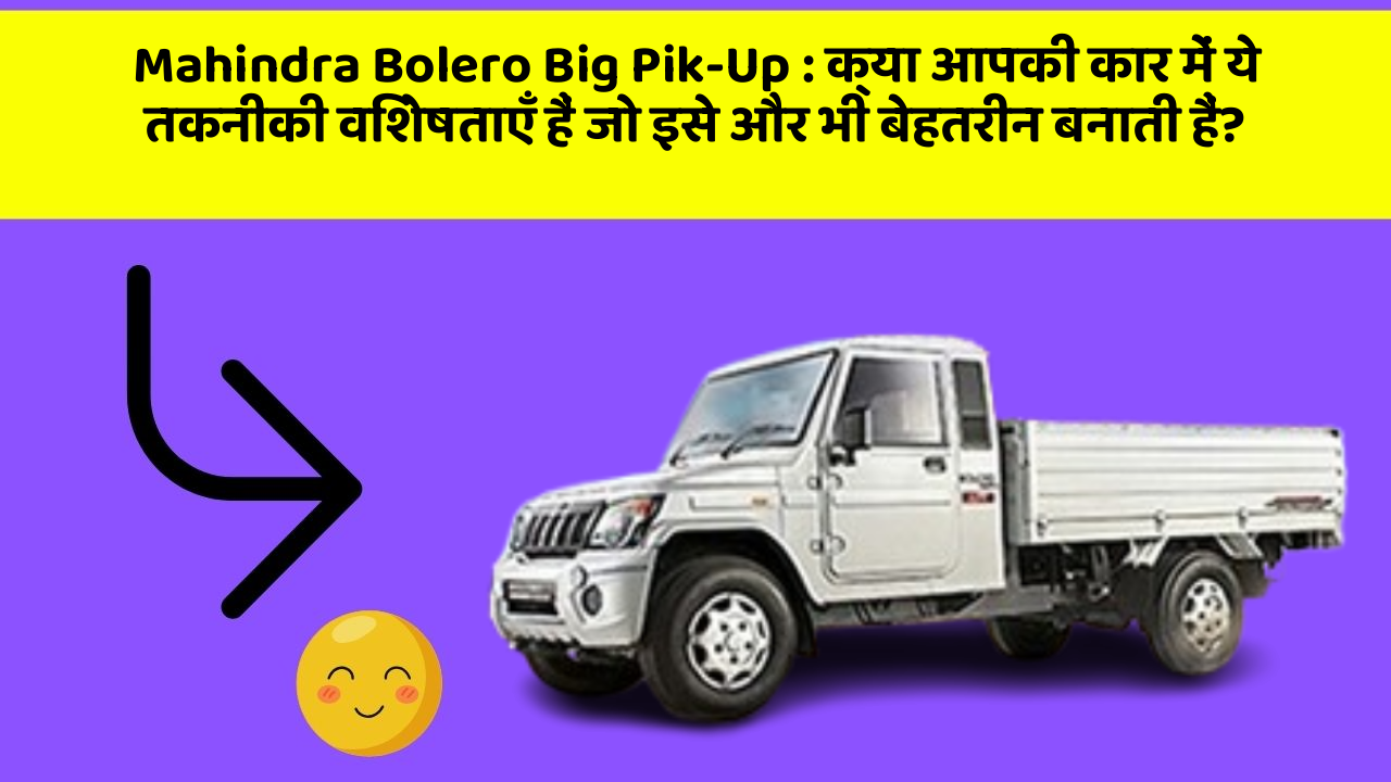 Mahindra Bolero Big Pik-Up:क्या आपकी कार में ये तकनीकी विशेषताएँ हैं जो इसे और भी बेहतरीन बनाती हैं?