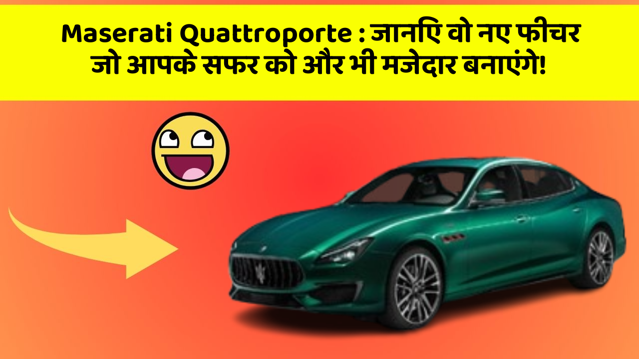 Maserati Quattroporte : जानिए वो नए फीचर जो आपके सफर को और भी मजेदार बनाएंगे!