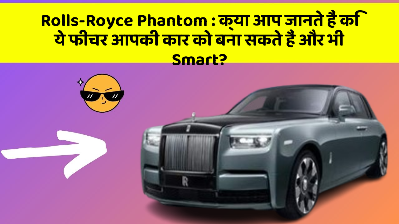Rolls-Royce Phantom: क्या आप जानते हैं कि ये फीचर आपकी कार को बना सकते हैं और भी Smart?