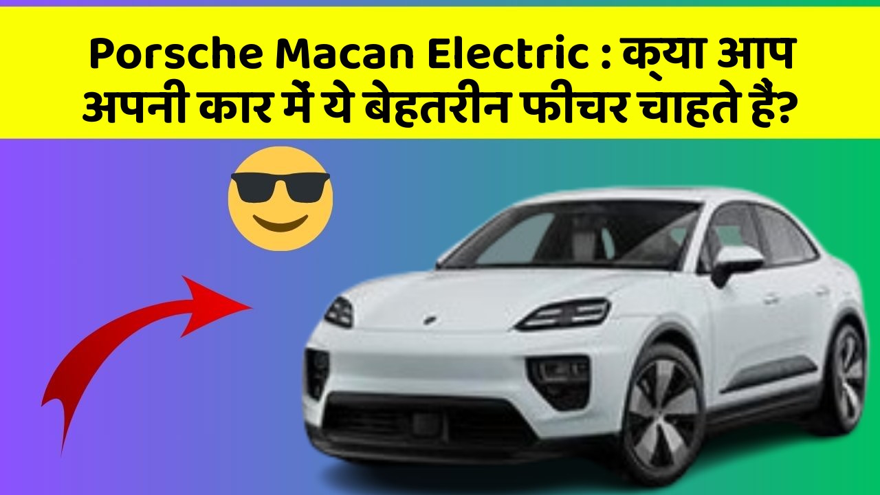 Porsche Macan Electric: क्या आप अपनी कार में ये बेहतरीन फीचर चाहते हैं?