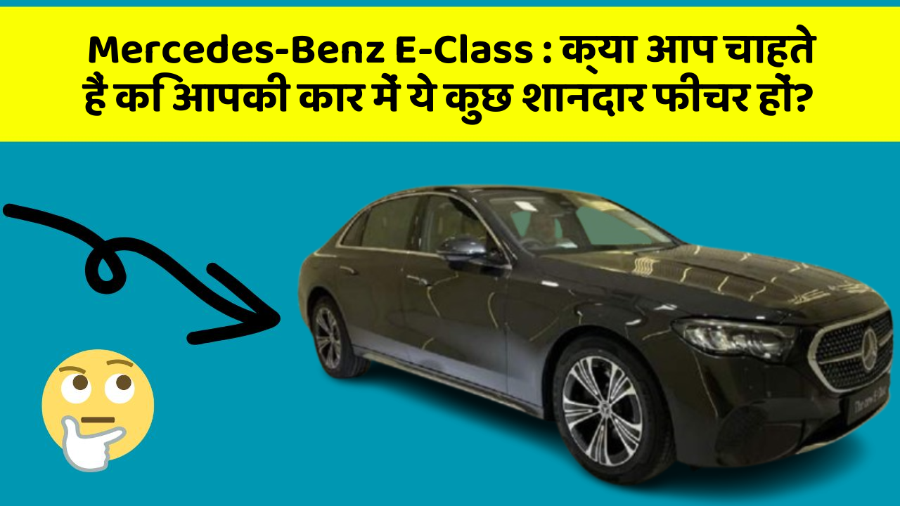 Mercedes-Benz E-Class: क्या आप चाहते हैं कि आपकी कार में ये कुछ शानदार फीचर हों?