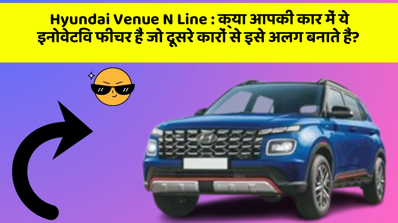 Hyundai Venue N Line: क्या आपकी कार में ये इनोवेटिव फीचर हैं जो दूसरे कारों से इसे अलग बनाते हैं?