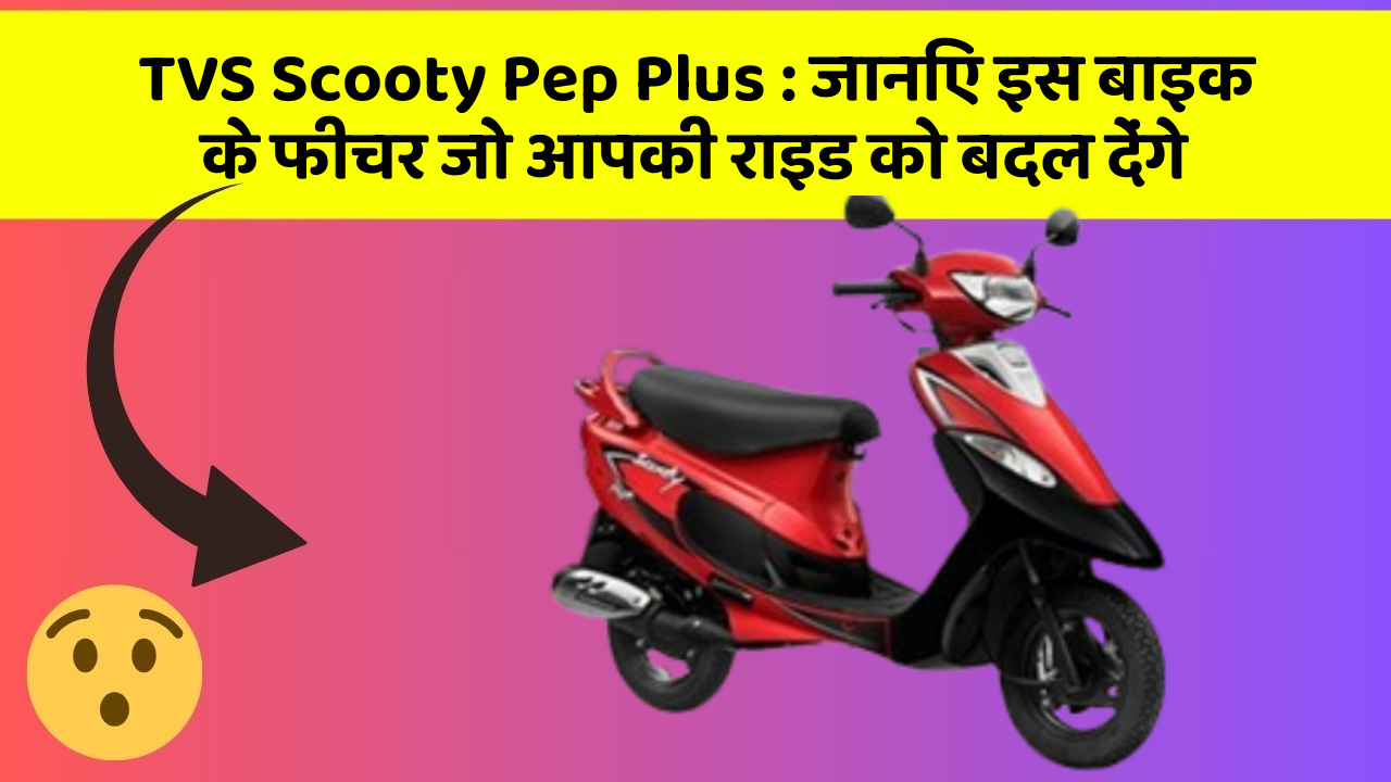TVS Scooty Pep Plus : जानिए इस बाइक के फीचर जो आपकी राइड को बदल देंगे